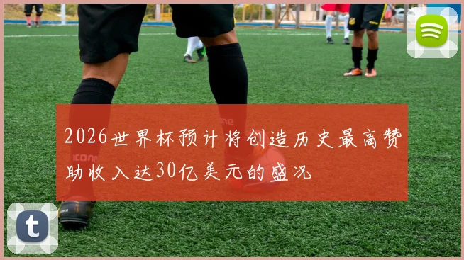 2026世界杯预计将创造历史最高赞助收入达30亿美元的盛况