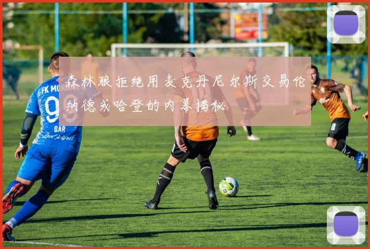 森林狼拒绝用麦克丹尼尔斯交易伦纳德或哈登的内幕揭秘