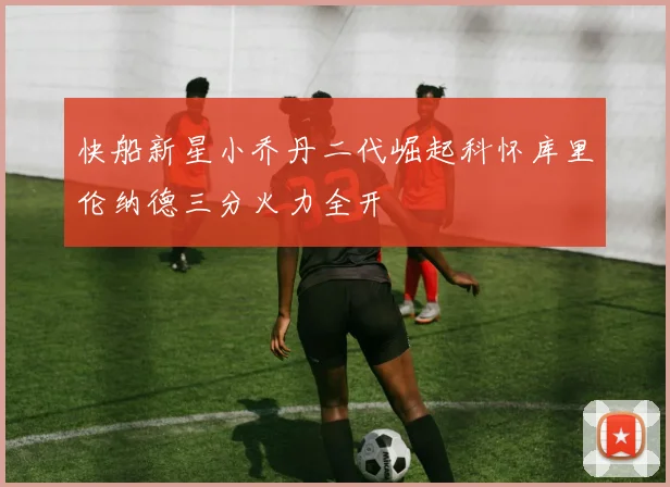 快船新星小乔丹二代崛起科怀库里伦纳德三分火力全开
