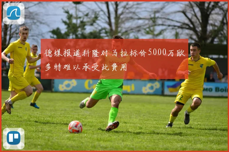 德媒报道科隆对马拉标价5000万欧多特难以承受此费用