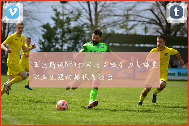 亚当斯谈NBA生活方式吸引力与球员职业生涯的起伏与淡出