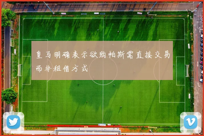 皇马明确表示欲购帕斯需直接交易而非租借方式