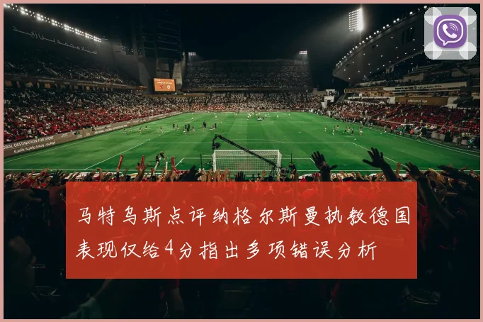 马特乌斯点评纳格尔斯曼执教德国表现仅给4分指出多项错误分析