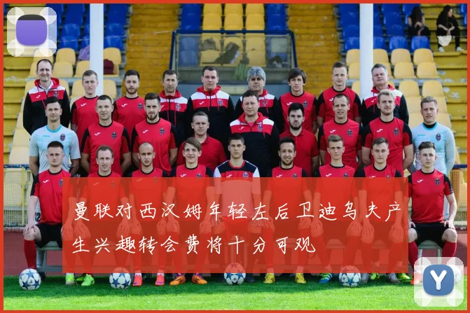 曼联对西汉姆年轻左后卫迪乌夫产生兴趣转会费将十分可观