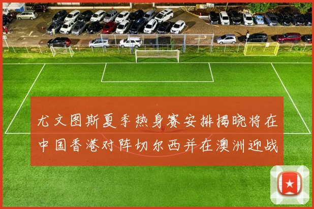 尤文图斯夏季热身赛安排揭晓将在中国香港对阵切尔西并在澳洲迎战国米