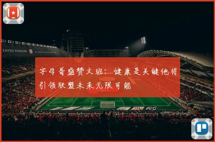 字母哥盛赞文班：健康是关键他将引领联盟未来无限可能