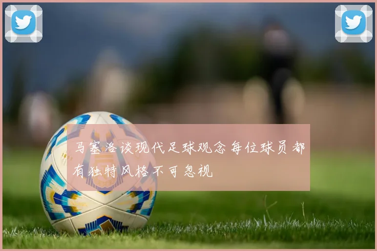 马塞洛谈现代足球观念每位球员都有独特风格不可忽视