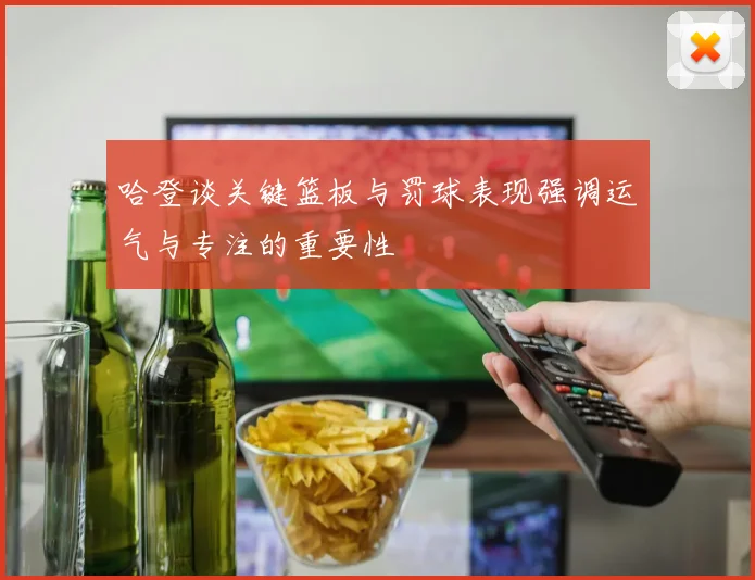 哈登谈关键篮板与罚球表现强调运气与专注的重要性