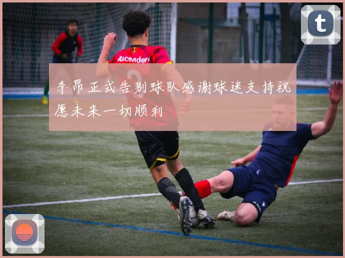 李昂正式告别球队感谢球迷支持祝愿未来一切顺利