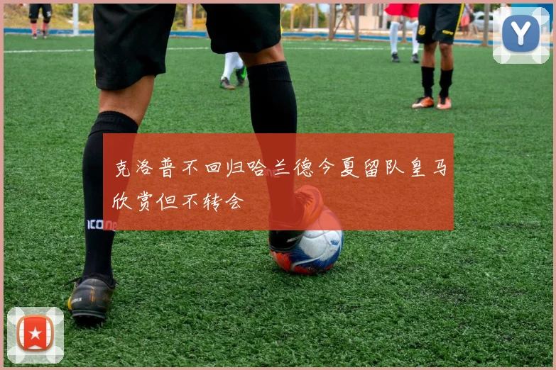 克洛普不回归哈兰德今夏留队皇马欣赏但不转会