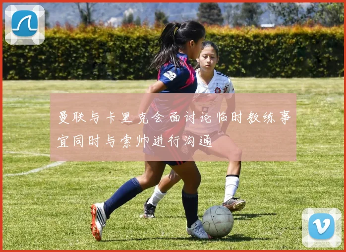曼联与卡里克会面讨论临时教练事宜同时与索帅进行沟通