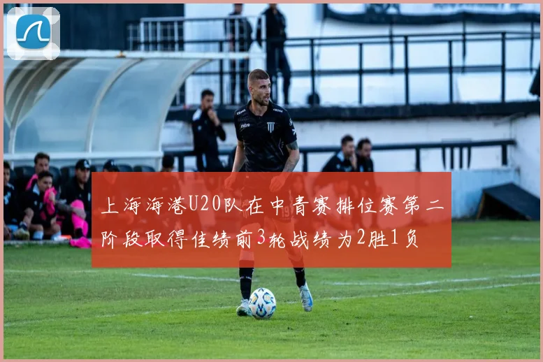 上海海港U20队在中青赛排位赛第二阶段取得佳绩前3轮战绩为2胜1负
