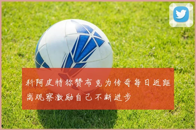 科阿皮特称赞布克为传奇每日近距离观察激励自己不断进步