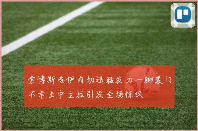 索博斯洛伊内切迅猛发力一脚轰门不幸击中立柱引发全场惊叹