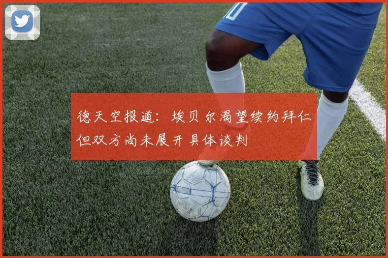 德天空报道：埃贝尔渴望续约拜仁但双方尚未展开具体谈判