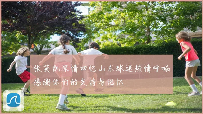 张英凯深情回忆山东球迷热情呼喊感谢你们的支持与记忆