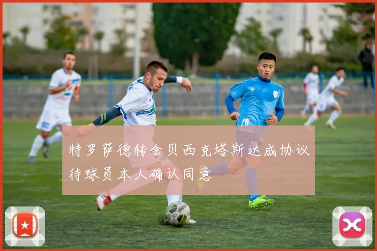 特罗萨德转会贝西克塔斯达成协议待球员本人确认同意
