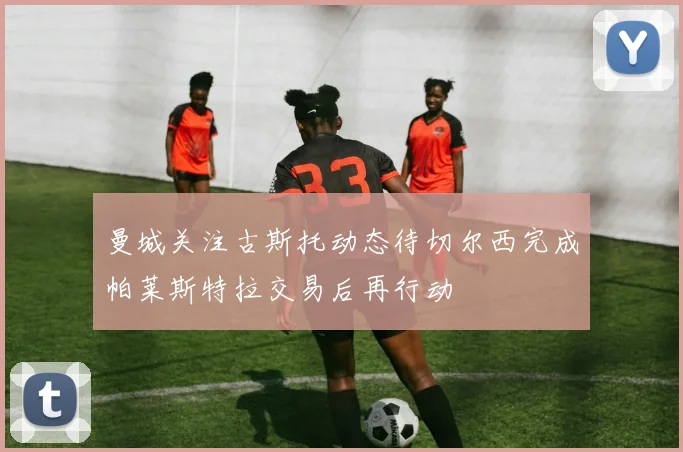 曼城关注古斯托动态待切尔西完成帕莱斯特拉交易后再行动