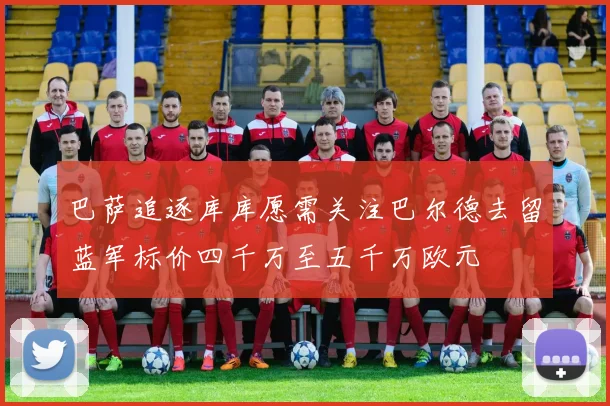 巴萨追逐库库愿需关注巴尔德去留蓝军标价四千万至五千万欧元