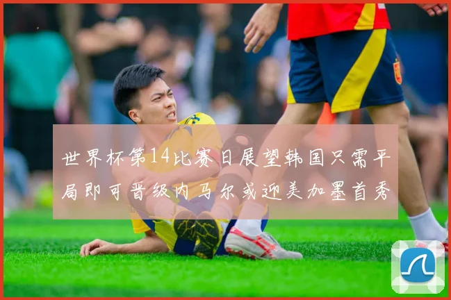 世界杯第14比赛日展望韩国只需平局即可晋级内马尔或迎美加墨首秀