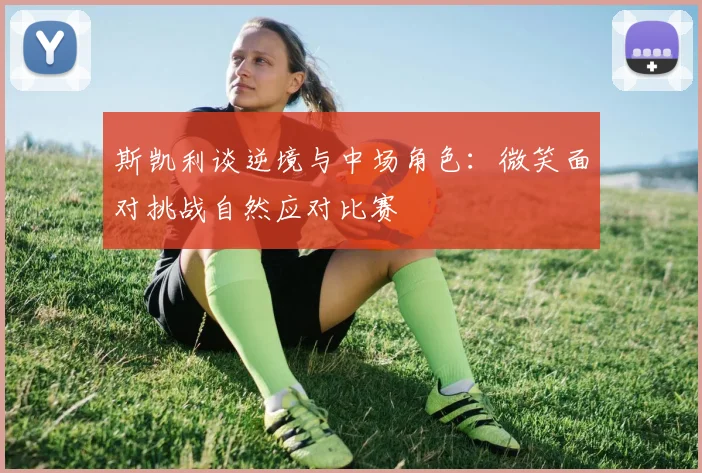 斯凯利谈逆境与中场角色：微笑面对挑战自然应对比赛