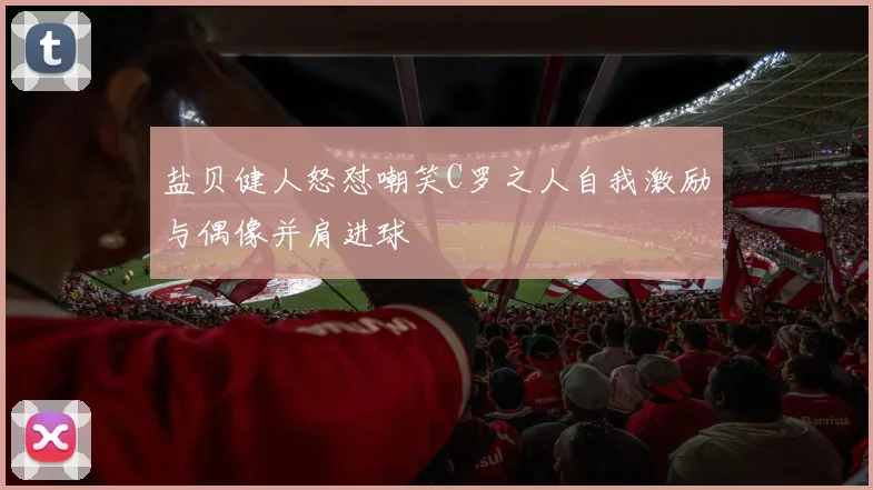 盐贝健人怒怼嘲笑C罗之人自我激励与偶像并肩进球