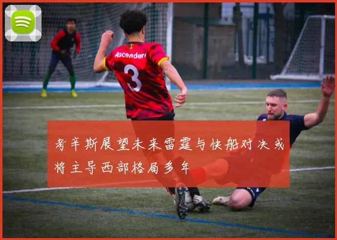考辛斯展望未来雷霆与快船对决或将主导西部格局多年