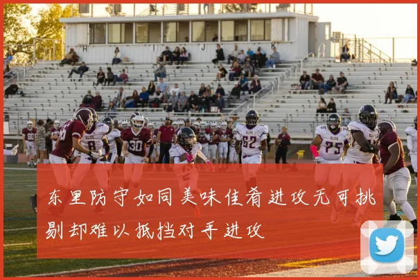 东里防守如同美味佳肴进攻无可挑剔却难以抵挡对手进攻