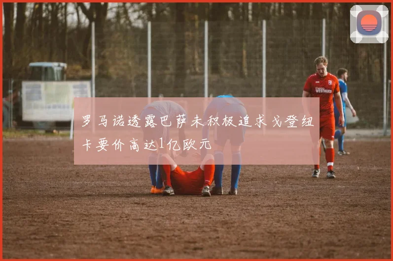 罗马诺透露巴萨未积极追求戈登纽卡要价高达1亿欧元