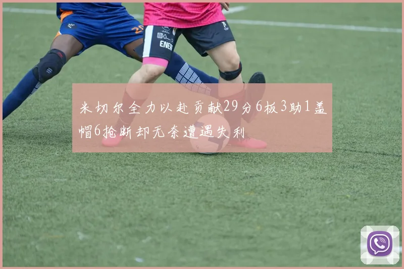 米切尔全力以赴贡献29分6板3助1盖帽6抢断却无奈遭遇失利